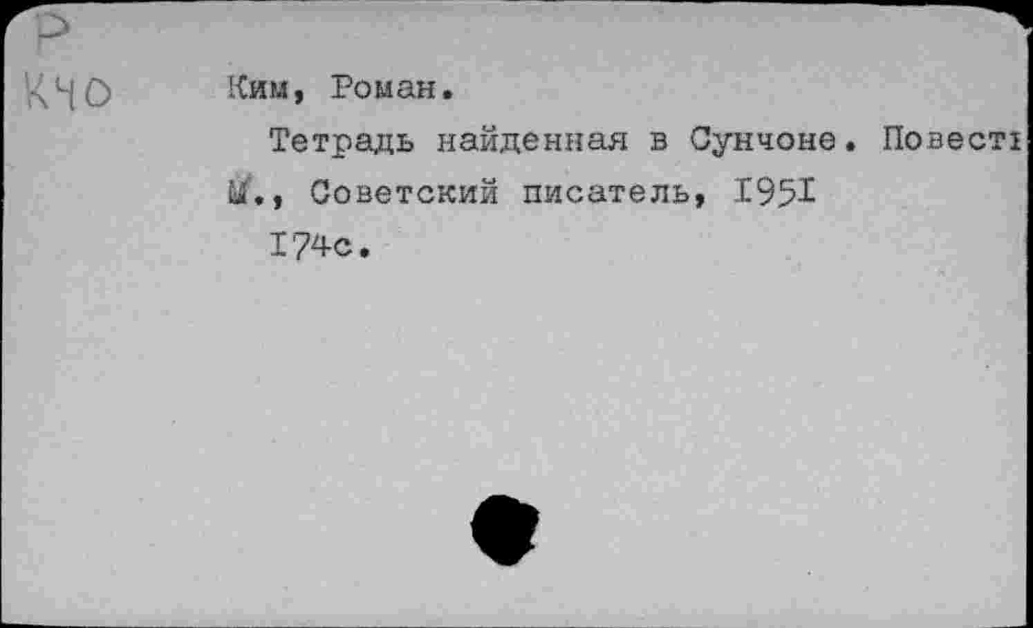 ﻿КН о
Ким, Роман.
Тетрадь найденная в Сунчоне. Повестх , Советский писатель, 1951 174с.